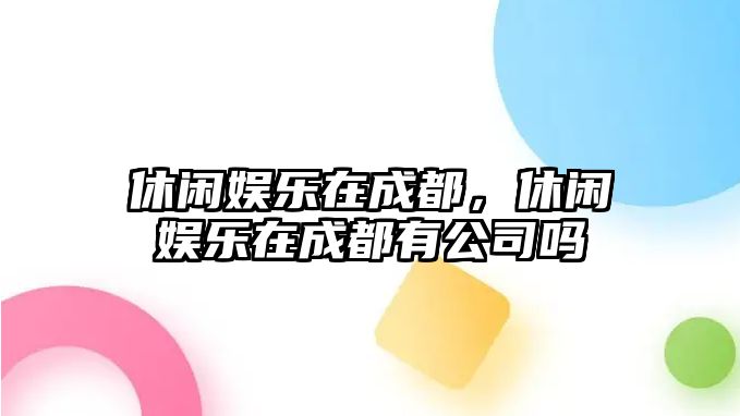 休閑娛樂(lè )在成都，休閑娛樂(lè )在成都有公司嗎