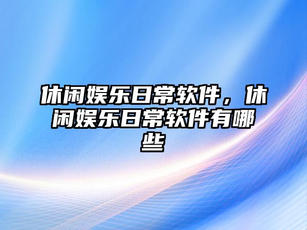 休閑娛樂(lè )日常軟件，休閑娛樂(lè )日常軟件有哪些