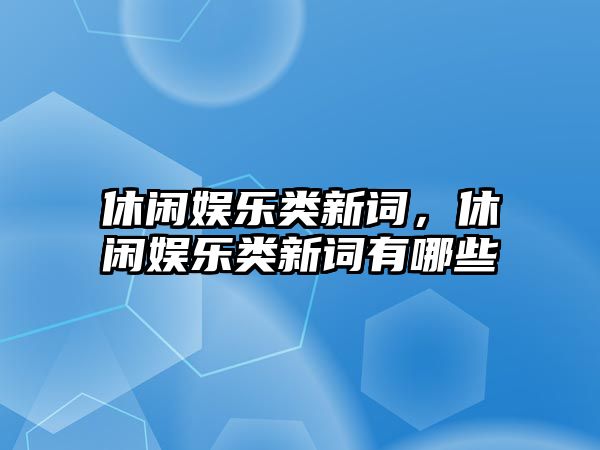 休閑娛樂(lè )類(lèi)新詞，休閑娛樂(lè )類(lèi)新詞有哪些