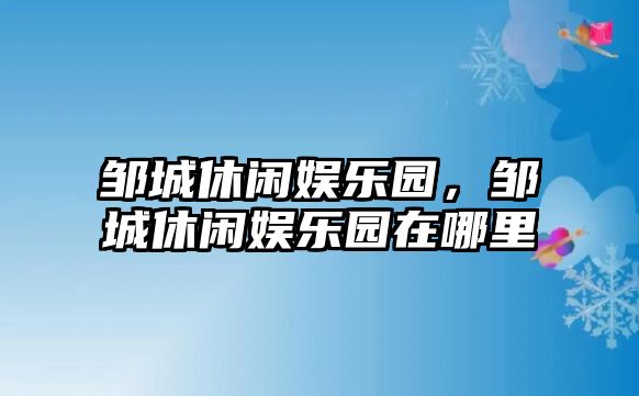 鄒城休閑娛樂(lè )園，鄒城休閑娛樂(lè )園在哪里