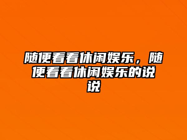 隨便看看休閑娛樂(lè )，隨便看看休閑娛樂(lè )的說(shuō)說(shuō)