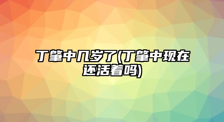 丁肇中幾歲了(丁肇中現在還活著(zhù)嗎)