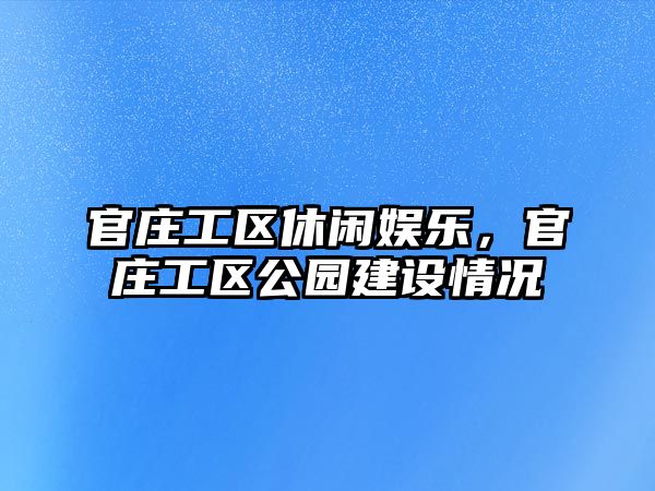 官莊工區休閑娛樂(lè )，官莊工區公園建設情況