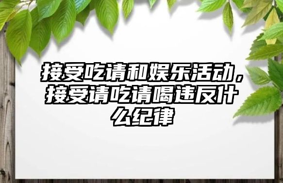 接受吃請和娛樂(lè )活動(dòng)，接受請吃請喝違反什么紀律