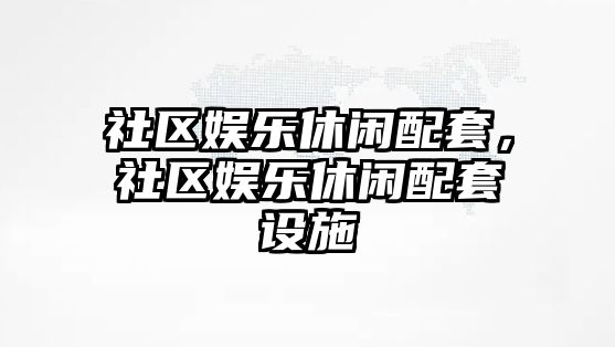 社區娛樂(lè )休閑配套，社區娛樂(lè )休閑配套設施