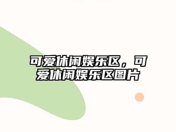 可愛(ài)休閑娛樂(lè )區，可愛(ài)休閑娛樂(lè )區圖片