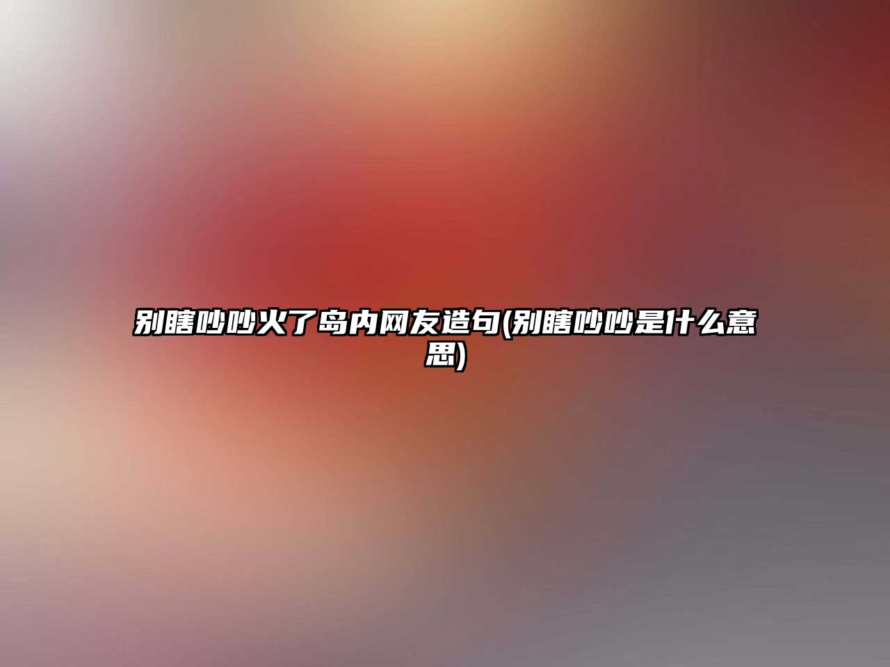 別瞎吵吵火了島內網(wǎng)友造句(別瞎吵吵是什么意思)