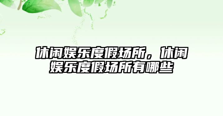 休閑娛樂(lè )度假場(chǎng)所，休閑娛樂(lè )度假場(chǎng)所有哪些