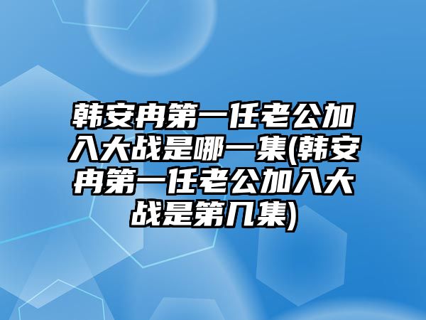 韓安冉第一任老公加入大戰是哪一集(韓安冉第一任老公加入大戰是第幾集)