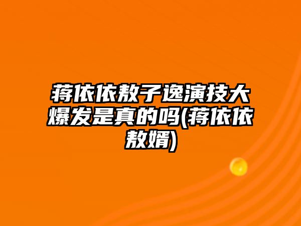 蔣依依敖子逸演技大爆發(fā)是真的嗎(蔣依依敖婿)