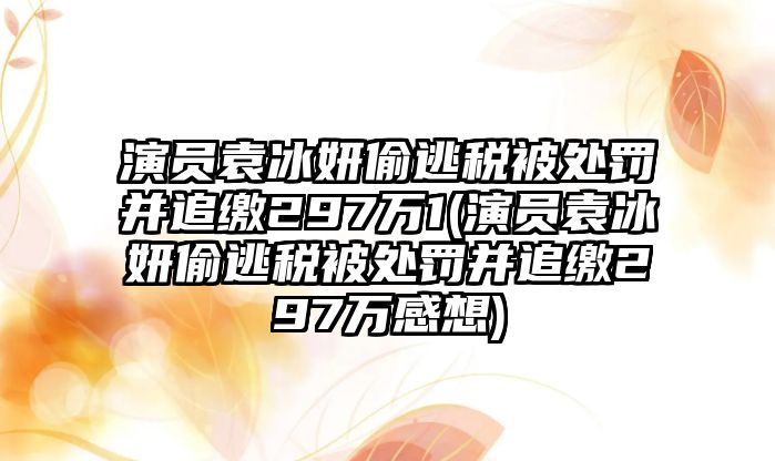 演員袁冰妍偷逃稅被處罰并追繳297萬(wàn)1(演員袁冰妍偷逃稅被處罰并追繳297萬(wàn)感想)