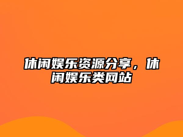 休閑娛樂(lè )資源分享，休閑娛樂(lè )類(lèi)網(wǎng)站