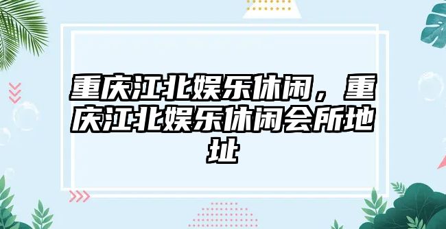 重慶江北娛樂(lè )休閑，重慶江北娛樂(lè )休閑會(huì )所地址