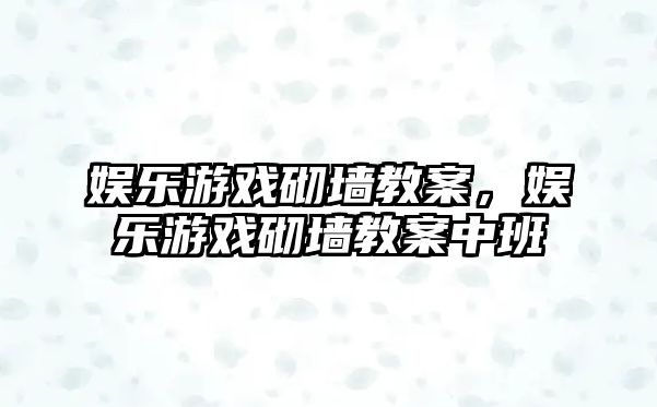 娛樂(lè )游戲砌墻教案，娛樂(lè )游戲砌墻教案中班