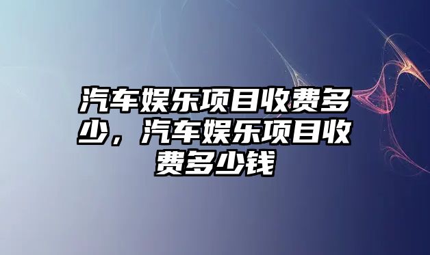 汽車(chē)娛樂(lè )項目收費多少，汽車(chē)娛樂(lè )項目收費多少錢(qián)