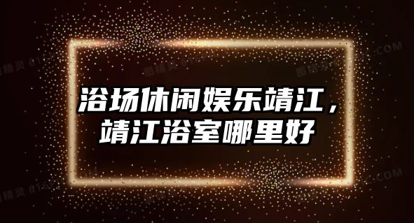 浴場(chǎng)休閑娛樂(lè )靖江，靖江浴室哪里好