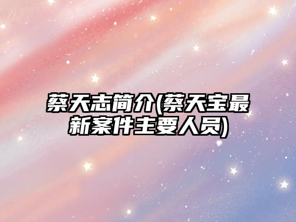 蔡天志簡(jiǎn)介(蔡天寶最新案件主要人員)