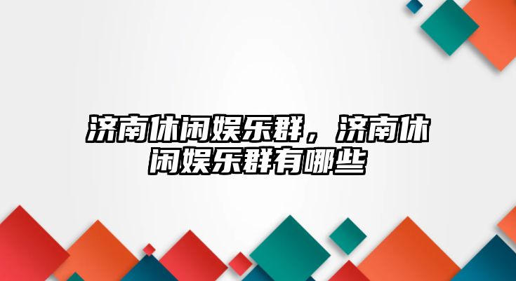 濟南休閑娛樂(lè )群，濟南休閑娛樂(lè )群有哪些