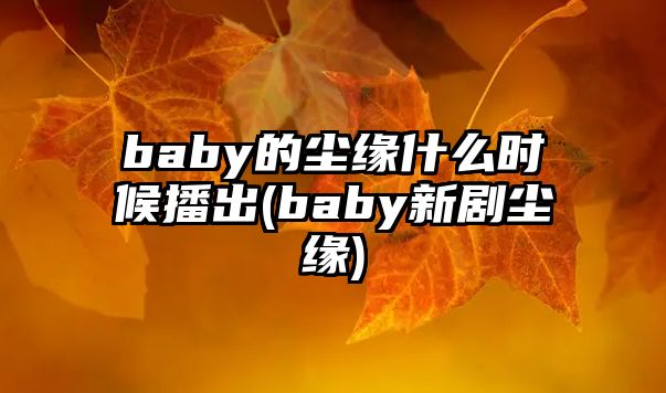 baby的塵緣什么時(shí)候播出(baby新劇塵緣)