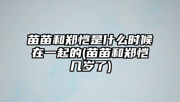 苗苗和鄭愷是什么時(shí)候在一起的(苗苗和鄭愷幾歲了)