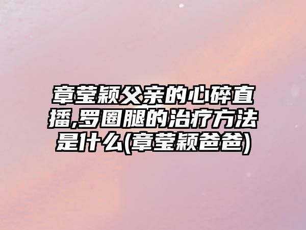 章瑩穎父親的心碎直播,羅圈腿的治療方法是什么(章瑩穎爸爸)