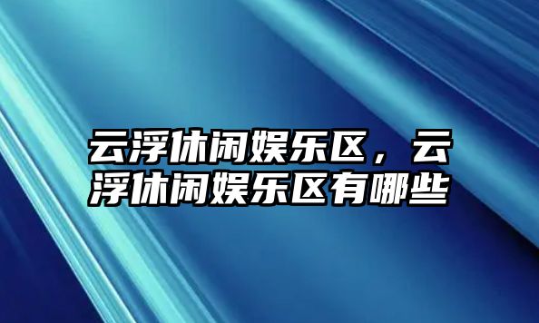 云浮休閑娛樂(lè )區，云浮休閑娛樂(lè )區有哪些