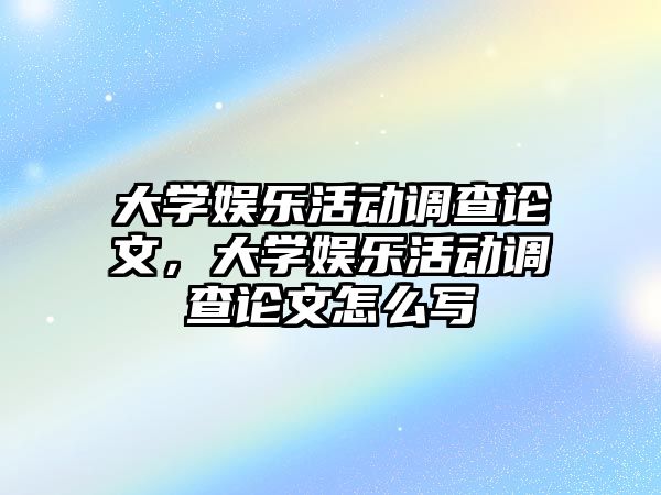 大學(xué)娛樂(lè )活動(dòng)調查論文，大學(xué)娛樂(lè )活動(dòng)調查論文怎么寫(xiě)