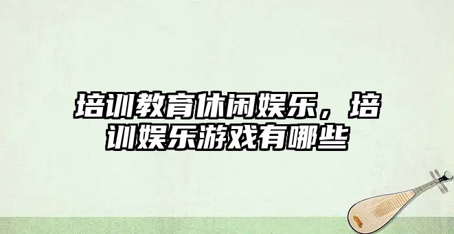 培訓教育休閑娛樂(lè )，培訓娛樂(lè )游戲有哪些