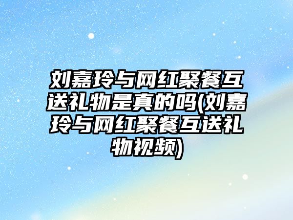 劉嘉玲與網(wǎng)紅聚餐互送禮物是真的嗎(劉嘉玲與網(wǎng)紅聚餐互送禮物視頻)