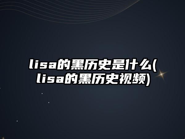 lisa的黑歷史是什么(lisa的黑歷史視頻)