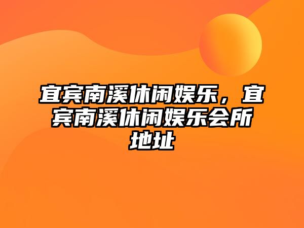 宜賓南溪休閑娛樂(lè )，宜賓南溪休閑娛樂(lè )會(huì )所地址