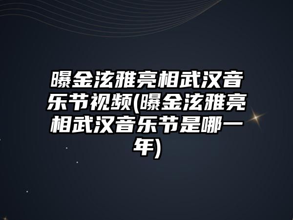 曝金泫雅亮相武漢音樂(lè )節視頻(曝金泫雅亮相武漢音樂(lè )節是哪一年)