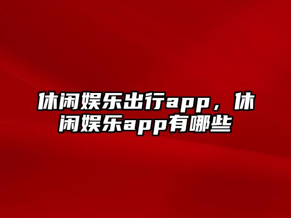 休閑娛樂(lè )出行app，休閑娛樂(lè )app有哪些