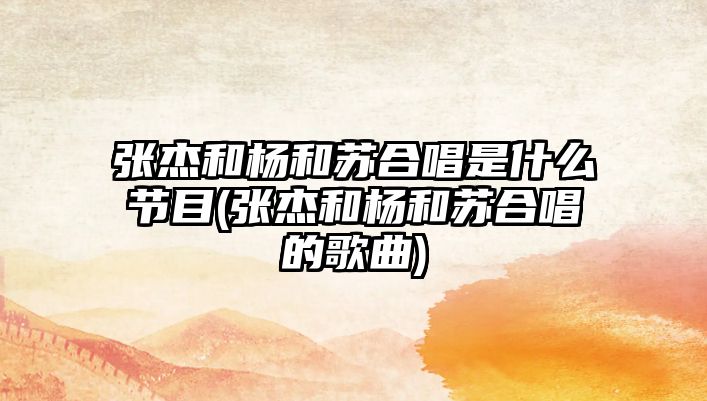 張杰和楊和蘇合唱是什么節目(張杰和楊和蘇合唱的歌曲)