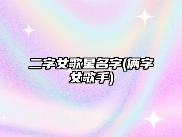 二字女歌星名字(倆字女歌手)