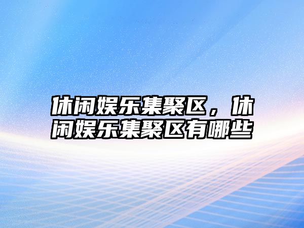 休閑娛樂(lè )集聚區，休閑娛樂(lè )集聚區有哪些