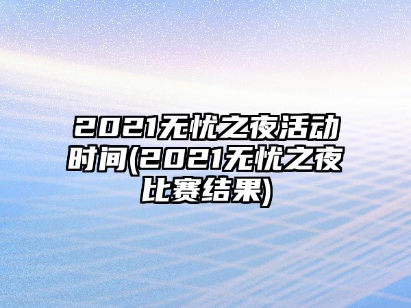 2021無(wú)憂(yōu)之夜活動(dòng)時(shí)間(2021無(wú)憂(yōu)之夜比賽結果)