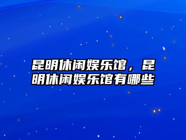 昆明休閑娛樂(lè )館，昆明休閑娛樂(lè )館有哪些