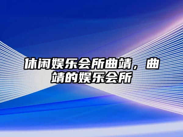 休閑娛樂(lè )會(huì )所曲靖，曲靖的娛樂(lè )會(huì )所