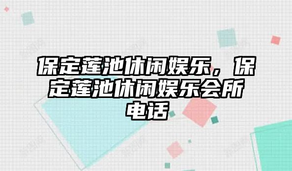 保定蓮池休閑娛樂(lè )，保定蓮池休閑娛樂(lè )會(huì )所電話(huà)