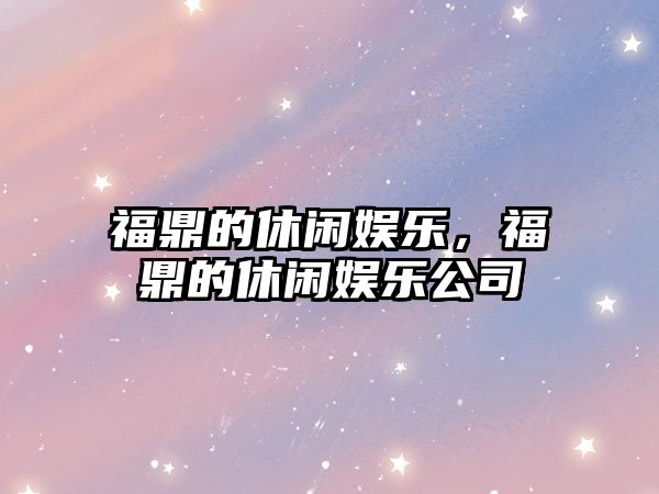 福鼎的休閑娛樂(lè )，福鼎的休閑娛樂(lè )公司