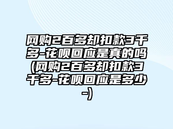 網(wǎng)購2百多卻扣款3千多-花唄回應是真的嗎(網(wǎng)購2百多卻扣款3千多-花唄回應是多少-)