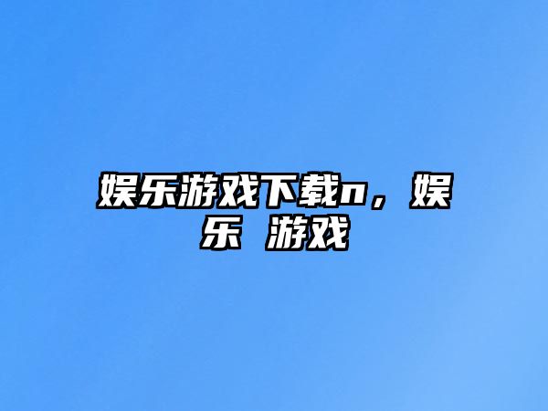 娛樂(lè )游戲下載n，娛樂(lè ) 游戲