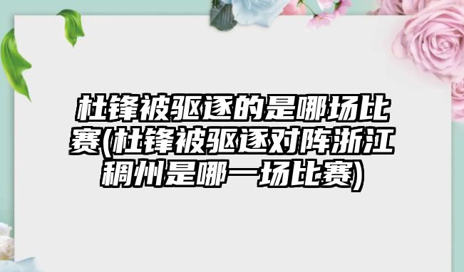 杜鋒被驅逐的是哪場(chǎng)比賽(杜鋒被驅逐對陣浙江稠州是哪一場(chǎng)比賽)