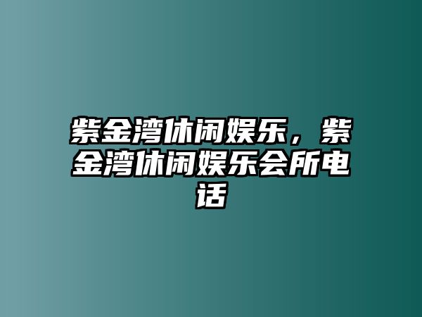 紫金灣休閑娛樂(lè )，紫金灣休閑娛樂(lè )會(huì )所電話(huà)