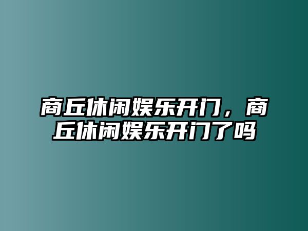 商丘休閑娛樂(lè )開(kāi)門(mén)，商丘休閑娛樂(lè )開(kāi)門(mén)了嗎