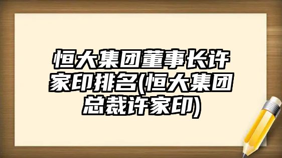 恒大集團董事長(cháng)許家印排名(恒大集團總裁許家印)