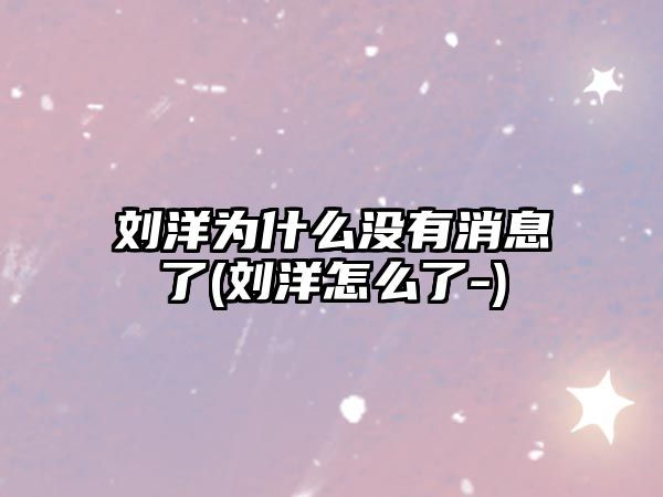 劉洋為什么沒(méi)有消息了(劉洋怎么了-)