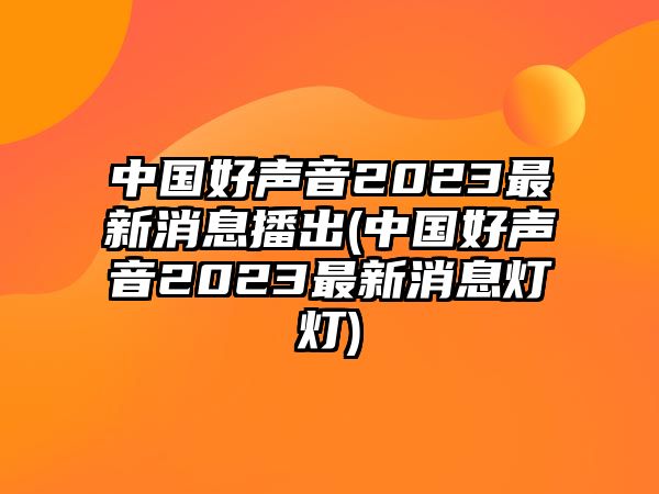 中國好聲音2023最新消息播出(中國好聲音2023最新消息燈燈)