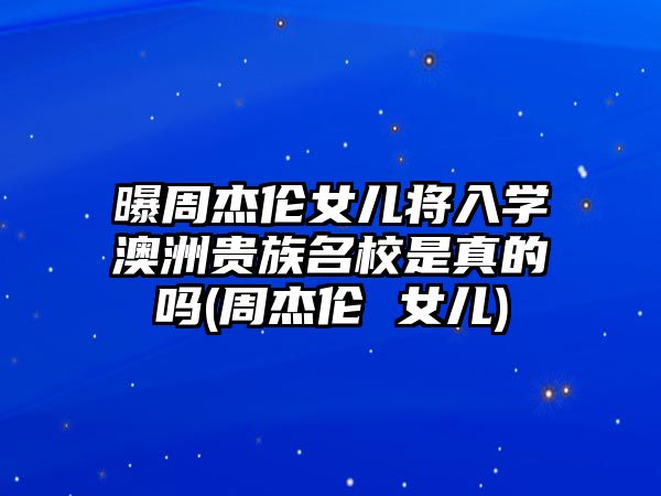 曝周杰倫女兒將入學(xué)澳洲貴族名校是真的嗎(周杰倫 女兒)